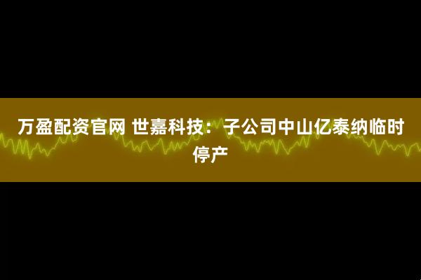 万盈配资官网 世嘉科技：子公司中山亿泰纳临时停产