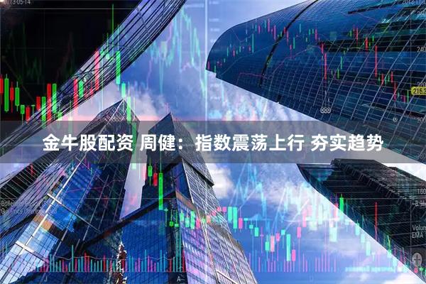 金牛股配资 周健：指数震荡上行 夯实趋势