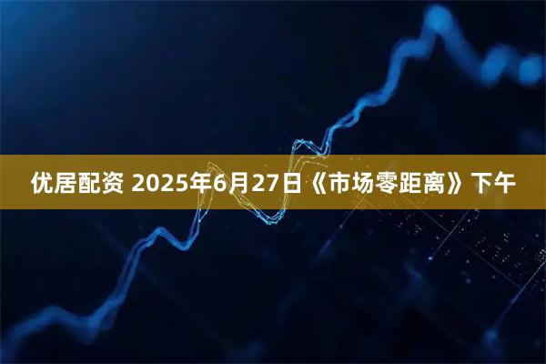 优居配资 2025年6月27日《市场零距离》下午
