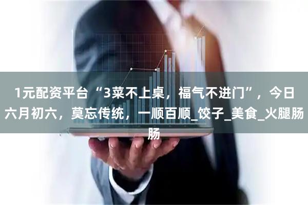 1元配资平台 “3菜不上桌，福气不进门”，今日六月初六，莫忘传统，一顺百顺_饺子_美食_火腿肠