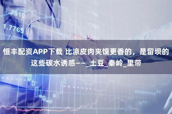 恒丰配资APP下载 比凉皮肉夹馍更香的，是留坝的这些碳水诱惑——_土豆_秦岭_里带