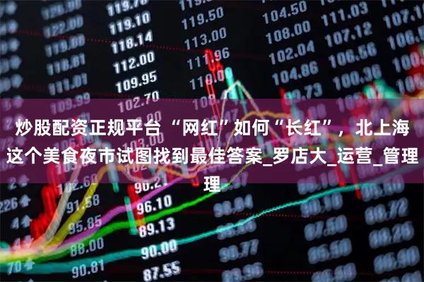 炒股配资正规平台 “网红”如何“长红”，北上海这个美食夜市试图找到最佳答案_罗店大_运营_管理