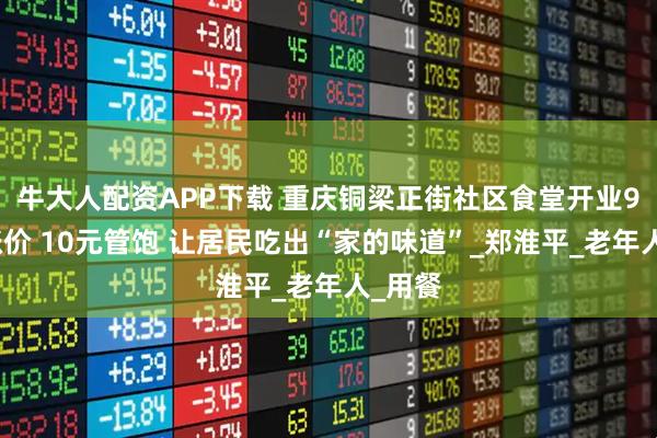 牛大人配资APP下载 重庆铜梁正街社区食堂开业9年未涨价 10元管饱 让居民吃出“家的味道”_郑淮平_老年人_用餐