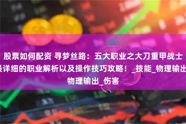 股票如何配资 寻梦丝路：五大职业之大刀重甲战士全网最详细的职业解析以及操作技巧攻略！_技能_物理输出_伤害