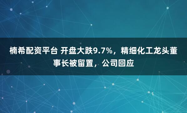 楠希配资平台 开盘大跌9.7%，精细化工龙头董事长被留置，公司回应