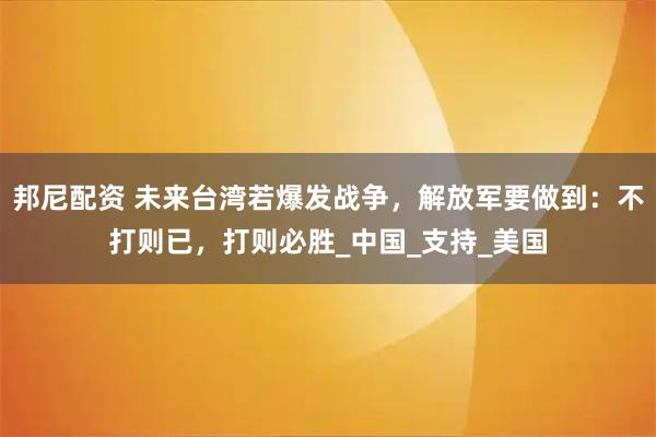 邦尼配资 未来台湾若爆发战争，解放军要做到：不打则已，打则必胜_中国_支持_美国