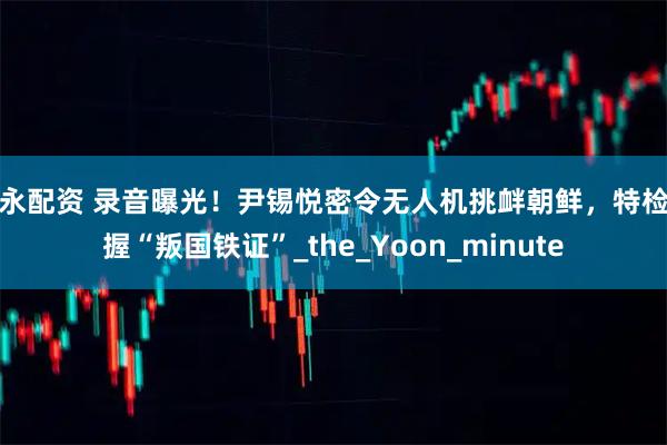 佳永配资 录音曝光！尹锡悦密令无人机挑衅朝鲜，特检组握“叛国铁证”_the_Yoon_minute