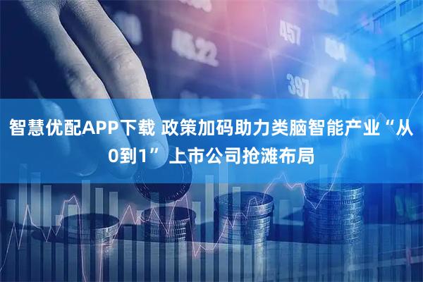 智慧优配APP下载 政策加码助力类脑智能产业“从0到1” 上市公司抢滩布局