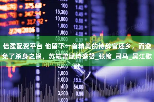 倍盈配资平台 他留下一首精美的诗辞官还乡，而避免了杀身之祸，苏轼曾赋诗盛赞_张翰_司马_吴江歌