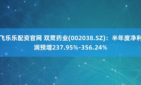 飞乐乐配资官网 双鹭药业(002038.SZ)：半年度净利润预增237.95%-356.24%