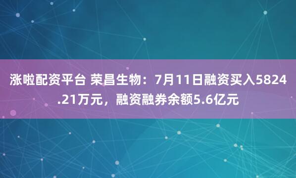 涨啦配资平台 荣昌生物：7月11日融资买入5824.21万元，融资融券余额5.6亿元