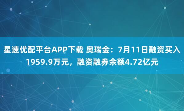 星速优配平台APP下载 奥瑞金：7月11日融资买入1959.9万元，融资融券余额4.72亿元