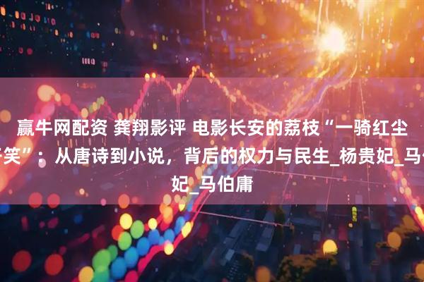 赢牛网配资 龚翔影评 电影长安的荔枝“一骑红尘妃子笑”：从唐诗到小说，背后的权力与民生_杨贵妃_马伯庸