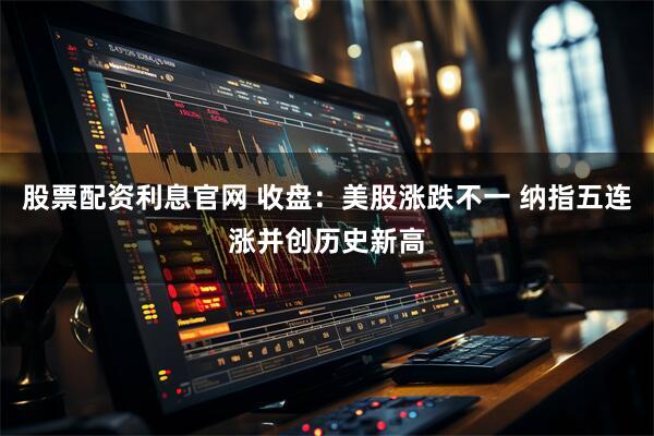 股票配资利息官网 收盘：美股涨跌不一 纳指五连涨并创历史新高