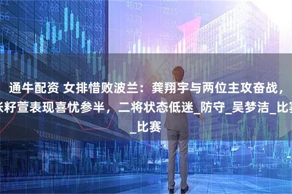 通牛配资 女排惜败波兰：龚翔宇与两位主攻奋战，张籽萱表现喜忧参半，二将状态低迷_防守_吴梦洁_比赛