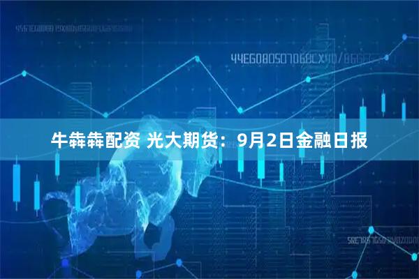 牛犇犇配资 光大期货：9月2日金融日报