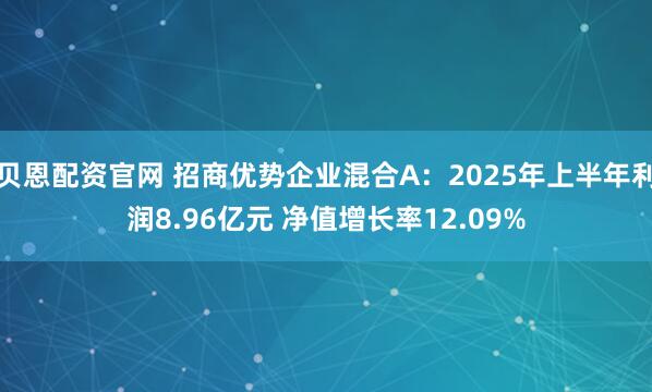 贝恩配资官网 招商优势企业混合A：2025年上半年利润8.96亿元 净值增长率12.09%