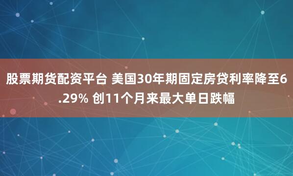 股票期货配资平台 美国30年期固定房贷利率降至6.29% 创11个月来最大单日跌幅