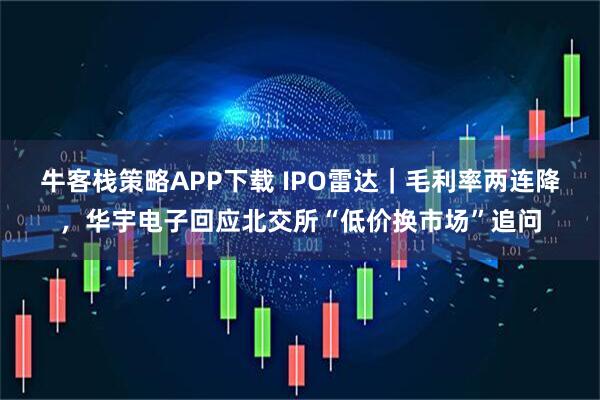 牛客栈策略APP下载 IPO雷达｜毛利率两连降，华宇电子回应北交所“低价换市场”追问