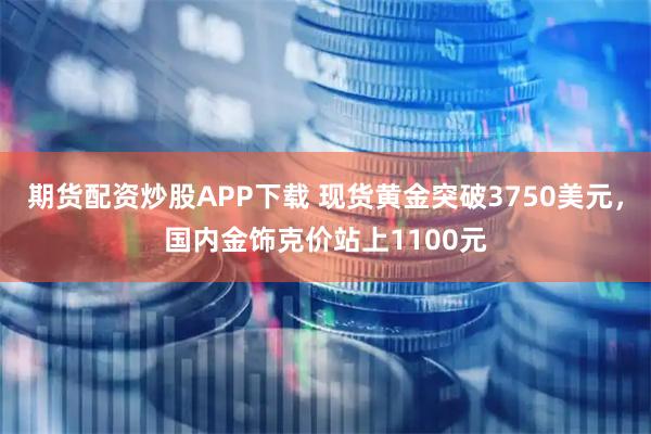 期货配资炒股APP下载 现货黄金突破3750美元，国内金饰克价站上1100元