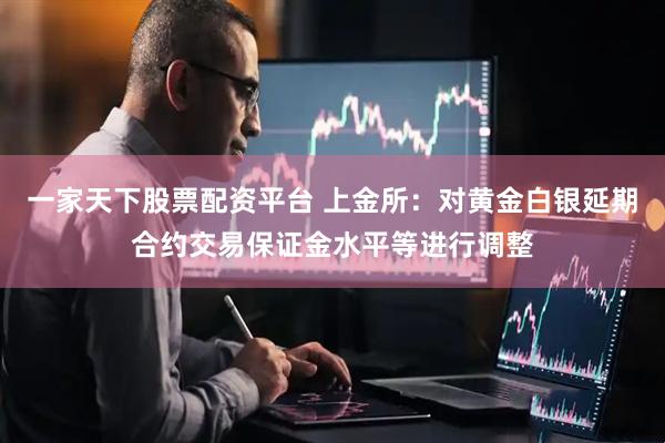 一家天下股票配资平台 上金所：对黄金白银延期合约交易保证金水平等进行调整