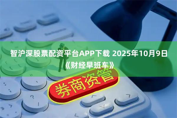智沪深股票配资平台APP下载 2025年10月9日《财经早班车》