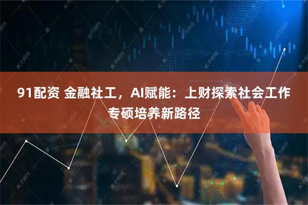 91配资 金融社工，AI赋能：上财探索社会工作专硕培养新路径