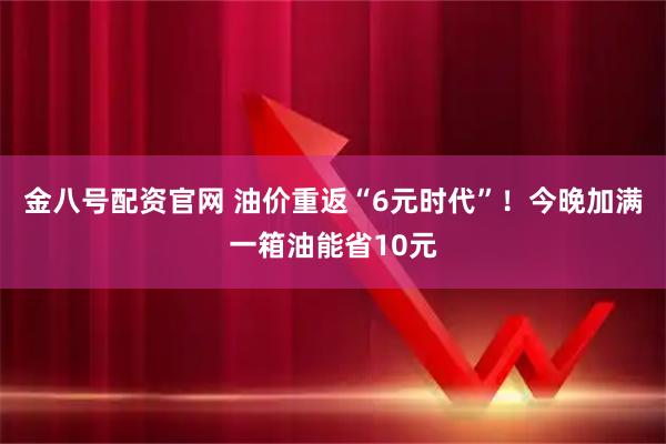 金八号配资官网 油价重返“6元时代”！今晚加满一箱油能省10元